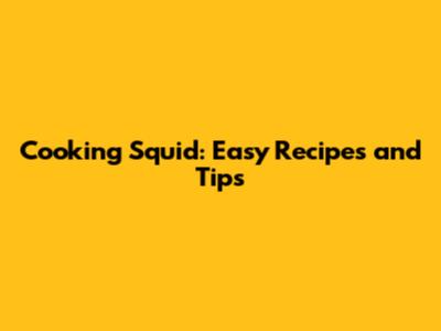 Cooking Squid: Easy Recipes and Tips