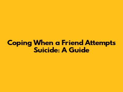 Coping When a Friend Attempts Suicide: A Guide