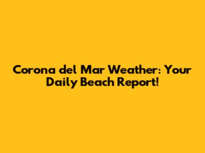 Corona del Mar Weather: Your Daily Beach Report!