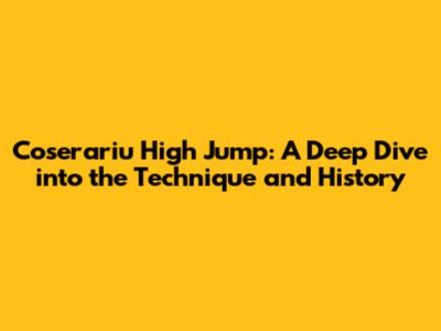 Coserariu High Jump: A Deep Dive into the Technique and History