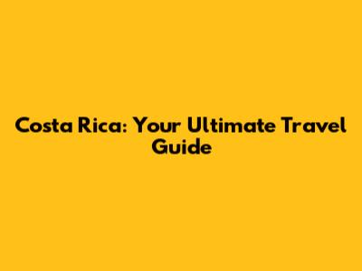 Costa Rica: Your Ultimate Travel Guide