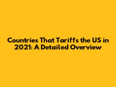 Countries That Tariffs the US in 2021: A Detailed Overview