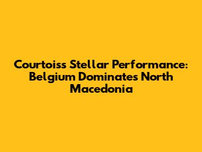 Courtois's Stellar Performance: Belgium Dominates North Macedonia