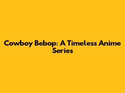 Cowboy Bebop: A Timeless Anime Series
