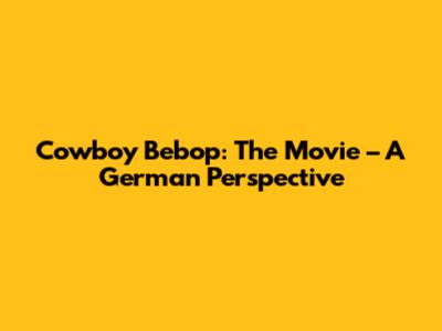 Cowboy Bebop: The Movie – A German Perspective