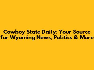 Cowboy State Daily: Your Source for Wyoming News, Politics & More
