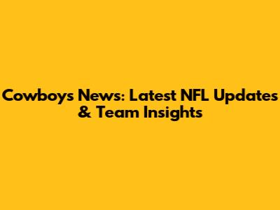 Cowboys News: Latest NFL Updates & Team Insights