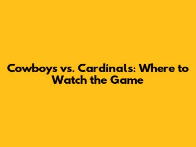 Cowboys vs. Cardinals: Where to Watch the Game
