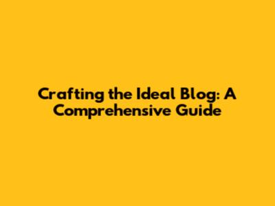 Crafting the Ideal Blog: A Comprehensive Guide