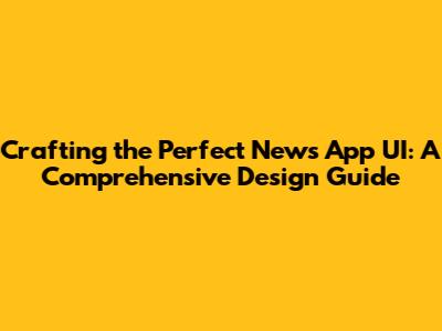 Crafting the Perfect News App UI: A Comprehensive Design Guide