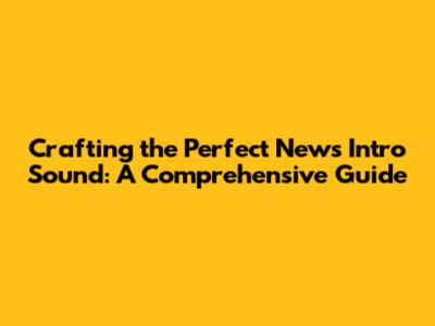 Crafting the Perfect News Intro Sound: A Comprehensive Guide