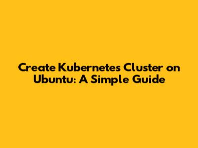 Create Kubernetes Cluster on Ubuntu: A Simple Guide