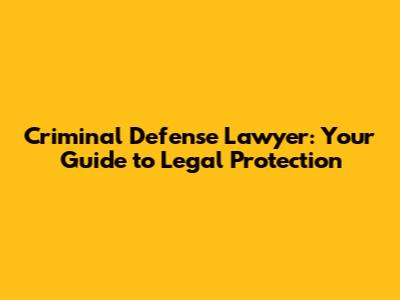Criminal Defense Lawyer: Your Guide to Legal Protection