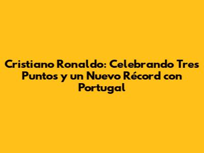 Cristiano Ronaldo: Celebrando Tres Puntos y un Nuevo Récord con Portugal