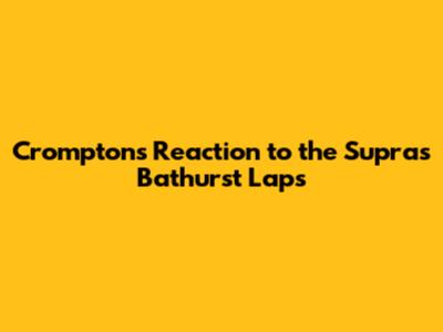 Crompton's Reaction to the Supra's Bathurst Laps