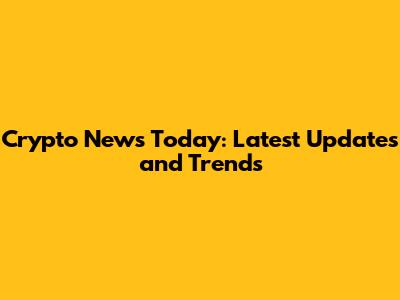 Crypto News Today: Latest Updates and Trends