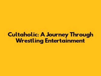 Cultaholic: A Journey Through Wrestling Entertainment