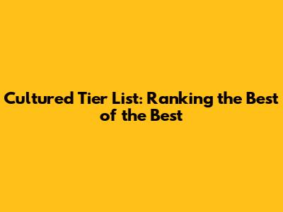 Cultured Tier List: Ranking the Best of the Best