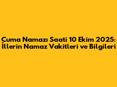 Cuma Namazı Saati 10 Ekim 2025: İllerin Namaz Vakitleri ve Bilgileri