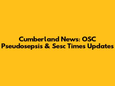 Cumberland News: OSC Pseudosepsis & Sesc Times Updates