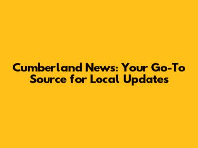 Cumberland News: Your Go-To Source for Local Updates