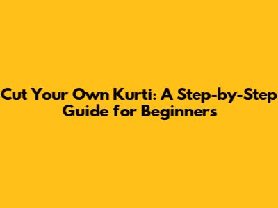 Cut Your Own Kurti: A Step-by-Step Guide for Beginners