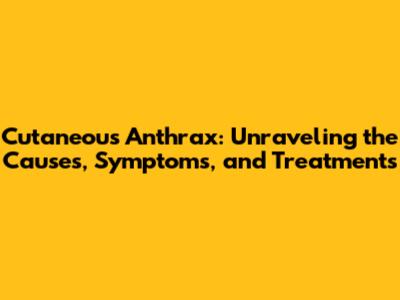 Cutaneous Anthrax: Unraveling the Causes, Symptoms, and Treatments