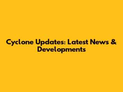 Cyclone Updates: Latest News & Developments