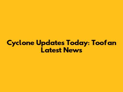 Cyclone Updates Today: Toofan Latest News