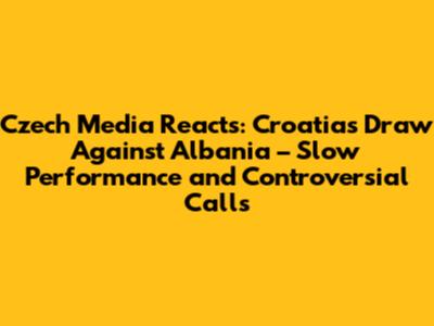 Czech Media Reacts: Croatia's Draw Against Albania – 'Slow' Performance and Controversial Calls