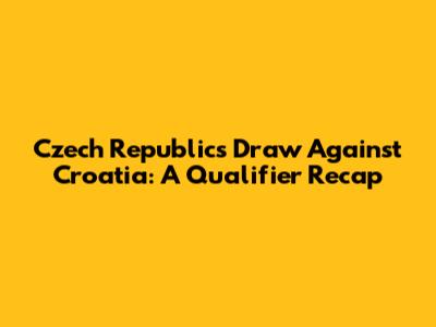 Czech Republic's Draw Against Croatia: A Qualifier Recap