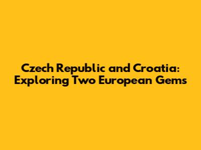 Czech Republic and Croatia: Exploring Two European Gems