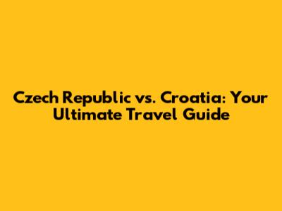 Czech Republic vs. Croatia: Your Ultimate Travel Guide