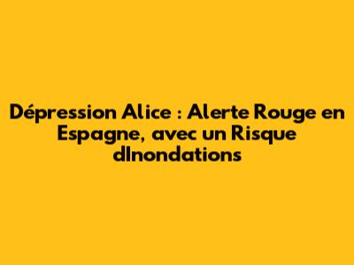 Dépression Alice : Alerte Rouge en Espagne, avec un Risque d'Inondations
