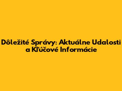 Dôležité Správy: Aktuálne Udalosti a Kľúčové Informácie