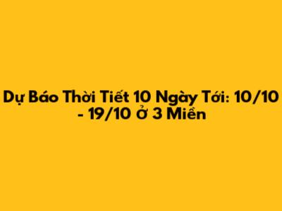 Dự Báo Thời Tiết 10 Ngày Tới: 10/10 - 19/10 Ở 3 Miền