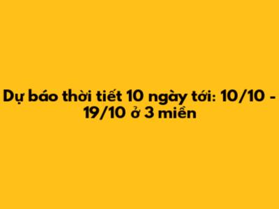 Dự báo thời tiết 10 ngày tới: 10/10 - 19/10 ở 3 miền