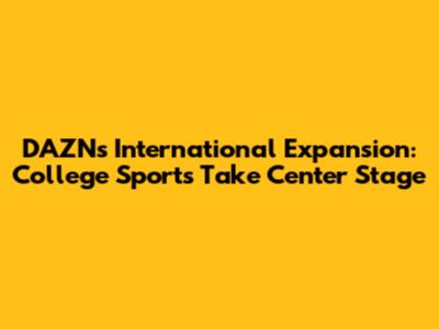 DAZN's International Expansion: College Sports Take Center Stage