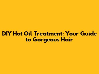 DIY Hot Oil Treatment: Your Guide to Gorgeous Hair