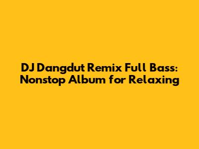 DJ Dangdut Remix Full Bass: Nonstop Album for Relaxing