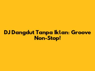 DJ Dangdut Tanpa Iklan: Groove Non-Stop!