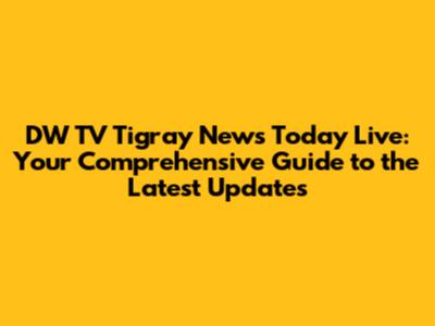 DW TV Tigray News Today Live: Your Comprehensive Guide to the Latest Updates