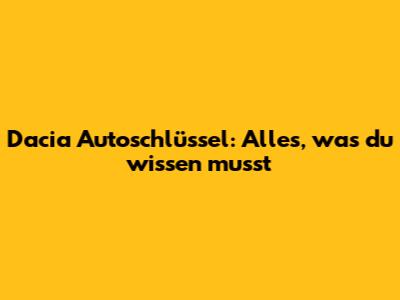 Dacia Autoschlüssel: Alles, was du wissen musst