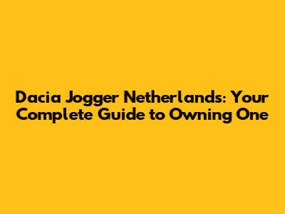 Dacia Jogger Netherlands: Your Complete Guide to Owning One
