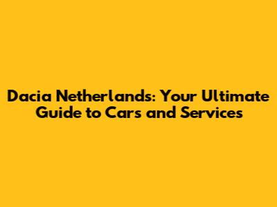 Dacia Netherlands: Your Ultimate Guide to Cars and Services