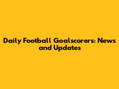 Daily Football Goalscorers: News and Updates