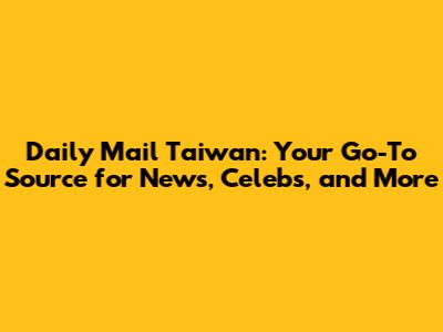 Daily Mail Taiwan: Your Go-To Source for News, Celebs, and More