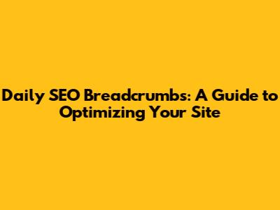 Daily SEO Breadcrumbs: A Guide to Optimizing Your Site