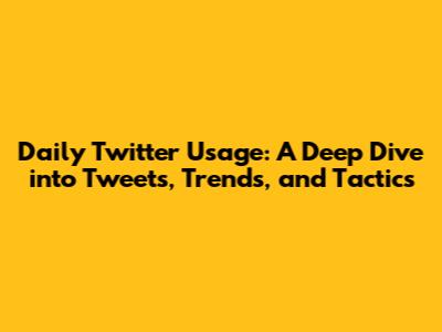 Daily Twitter Usage: A Deep Dive into Tweets, Trends, and Tactics