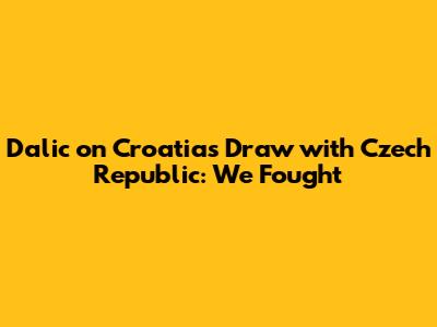 Dalic on Croatia's Draw with Czech Republic: 'We Fought'